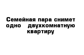 Семейная пара снимет одно - двухкомнатную квартиру